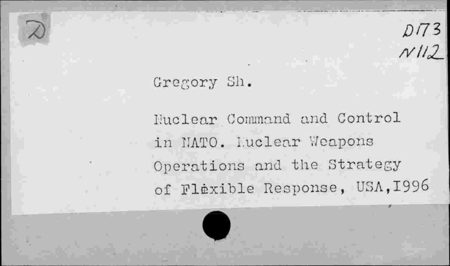 ﻿£/73
/v//Z
Gregory Sli.
Nuclear Command and Control in NATO. Nuclear Weapons Operations and the Strategy of Flexible Response, USA,1996